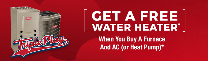 Get a FREE Water Heater When You Buy A Furnace & AC With Our Triple Play Promotion*